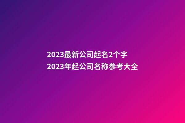 2023最新公司起名2个字 2023年起公司名称参考大全-第1张-公司起名-玄机派